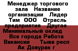 Менеджер торгового зала › Название организации ­ Лидер Тим, ООО › Отрасль предприятия ­ Другое › Минимальный оклад ­ 1 - Все города Работа » Вакансии   . Тыва респ.,Ак-Довурак г.
